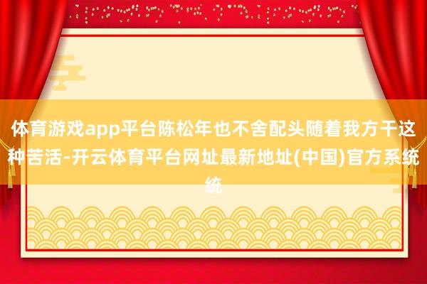 体育游戏app平台陈松年也不舍配头随着我方干这种苦活-开云体育平台网址最新地址(中国)官方系统