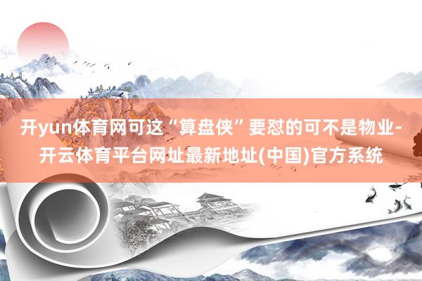 开yun体育网可这“算盘侠”要怼的可不是物业-开云体育平台网址最新地址(中国)官方系统