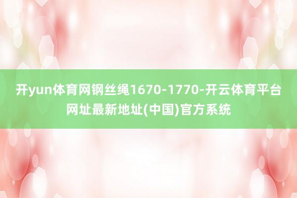 开yun体育网钢丝绳1670-1770-开云体育平台网址最新地址(中国)官方系统