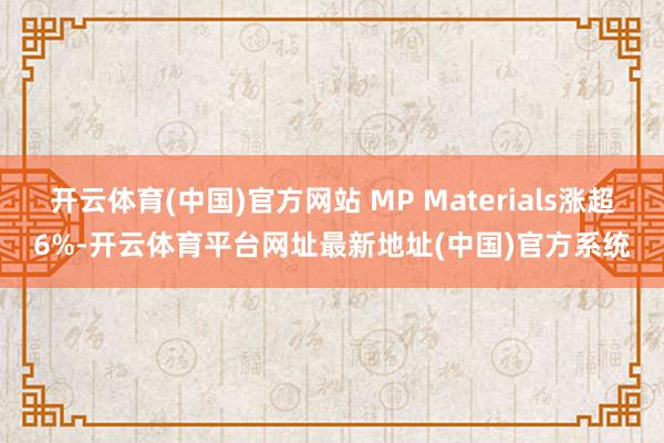 开云体育(中国)官方网站 MP Materials涨超6%-开云体育平台网址最新地址(中国)官方系统
