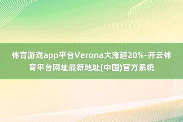 体育游戏app平台Verona大涨超20%-开云体育平台网址最新地址(中国)官方系统