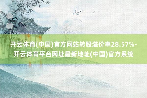 开云体育(中国)官方网站转股溢价率28.57%-开云体育平台网址最新地址(中国)官方系统