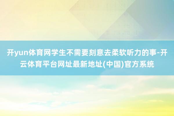 开yun体育网学生不需要刻意去柔软听力的事-开云体育平台网址最新地址(中国)官方系统