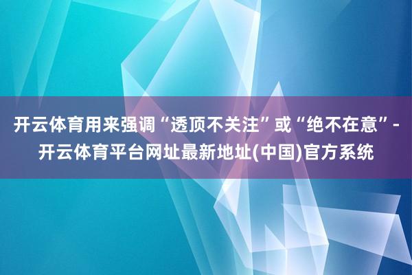 开云体育用来强调“透顶不关注”或“绝不在意”-开云体育平台网址最新地址(中国)官方系统