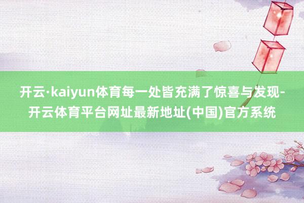 开云·kaiyun体育每一处皆充满了惊喜与发现-开云体育平台网址最新地址(中国)官方系统