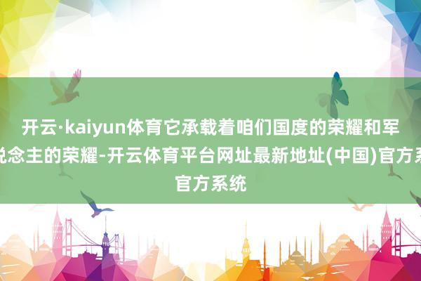 开云·kaiyun体育它承载着咱们国度的荣耀和军东说念主的荣耀-开云体育平台网址最新地址(中国)官方系统