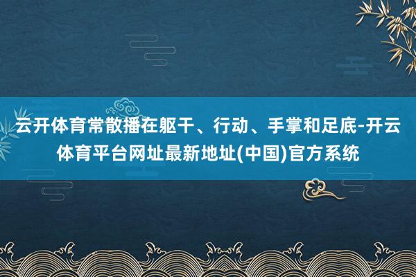 云开体育常散播在躯干、行动、手掌和足底-开云体育平台网址最新地址(中国)官方系统