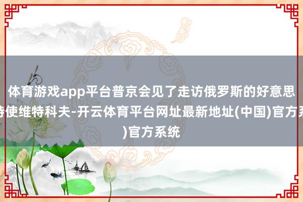 体育游戏app平台普京会见了走访俄罗斯的好意思国特使维特科夫-开云体育平台网址最新地址(中国)官方系统
