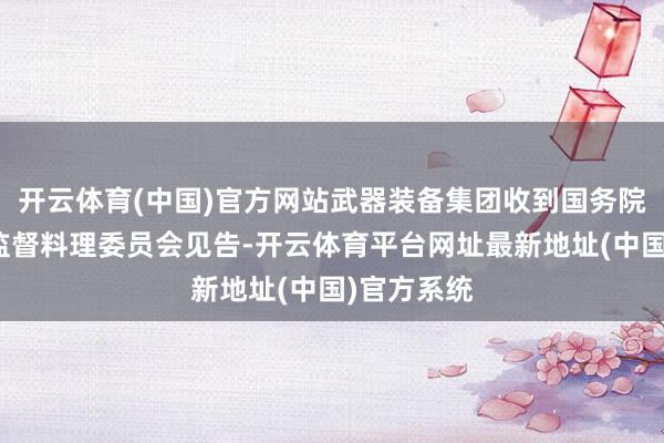 开云体育(中国)官方网站武器装备集团收到国务院国有钞票监督料理委员会见告-开云体育平台网址最新地址(中国)官方系统