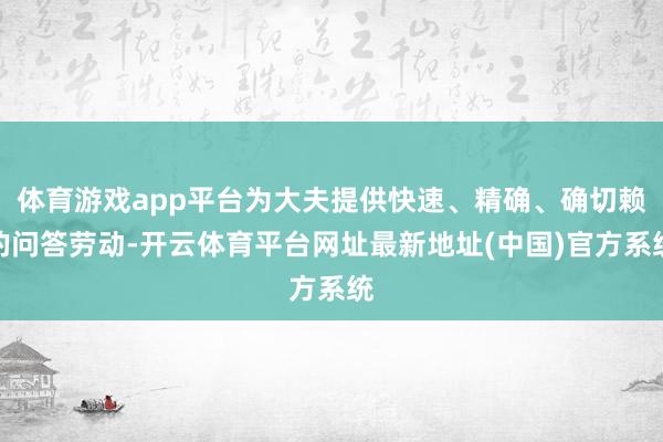 体育游戏app平台为大夫提供快速、精确、确切赖的问答劳动-开云体育平台网址最新地址(中国)官方系统