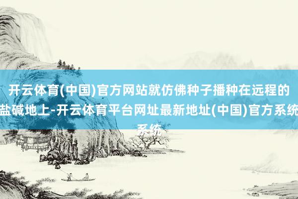 开云体育(中国)官方网站就仿佛种子播种在远程的盐碱地上-开云体育平台网址最新地址(中国)官方系统