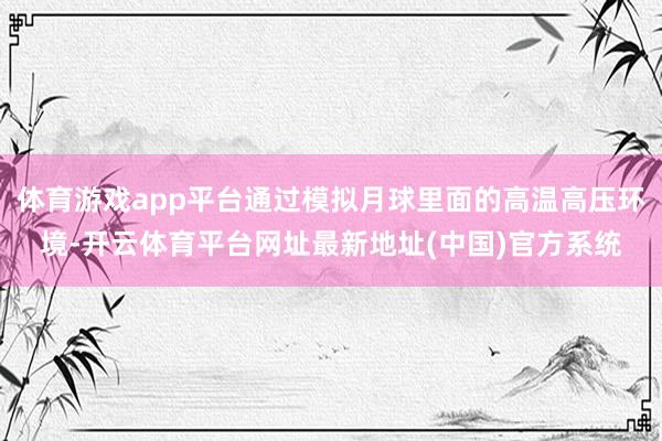 体育游戏app平台通过模拟月球里面的高温高压环境-开云体育平台网址最新地址(中国)官方系统