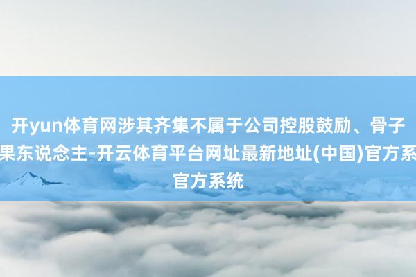 开yun体育网涉其齐集不属于公司控股鼓励、骨子结果东说念主-开云体育平台网址最新地址(中国)官方系统