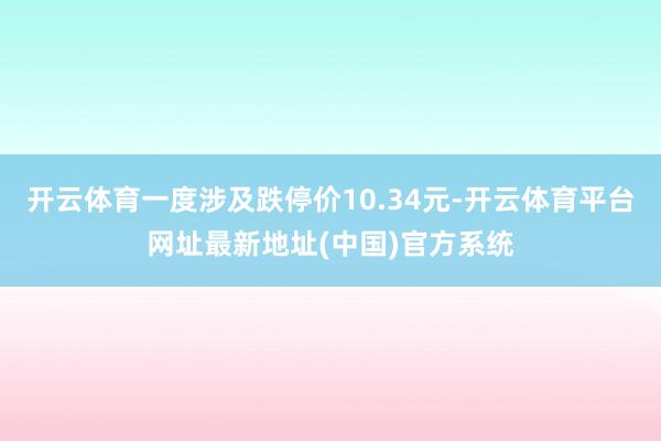 开云体育一度涉及跌停价10.34元-开云体育平台网址最新地址(中国)官方系统