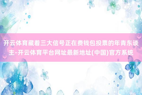 开云体育藏着三大信号正在费钱包投票的年青东谈主-开云体育平台网址最新地址(中国)官方系统