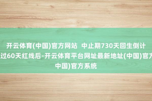 开云体育(中国)官方网站  中止期730天回生倒计时  跨过60天红线后-开云体育平台网址最新地址(中国)官方系统