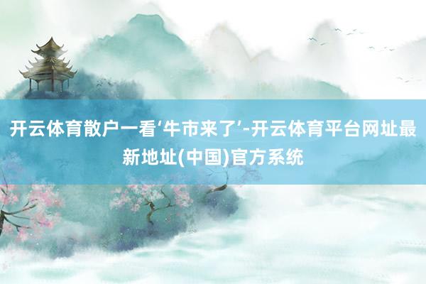 开云体育散户一看‘牛市来了’-开云体育平台网址最新地址(中国)官方系统