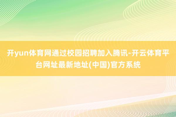 开yun体育网通过校园招聘加入腾讯-开云体育平台网址最新地址(中国)官方系统