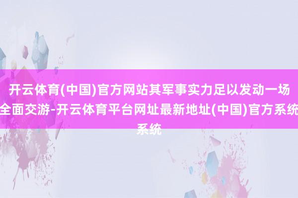开云体育(中国)官方网站其军事实力足以发动一场全面交游-开云体育平台网址最新地址(中国)官方系统
