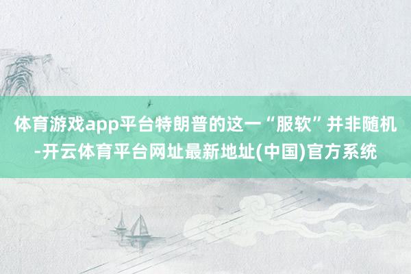 体育游戏app平台特朗普的这一“服软”并非随机-开云体育平台网址最新地址(中国)官方系统