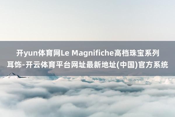 开yun体育网Le Magnifiche高档珠宝系列耳饰-开云体育平台网址最新地址(中国)官方系统