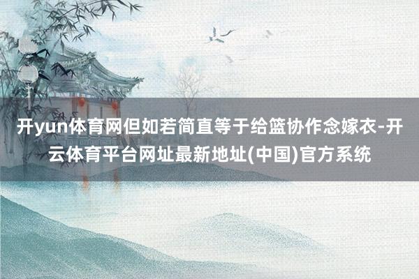 开yun体育网但如若简直等于给篮协作念嫁衣-开云体育平台网址最新地址(中国)官方系统