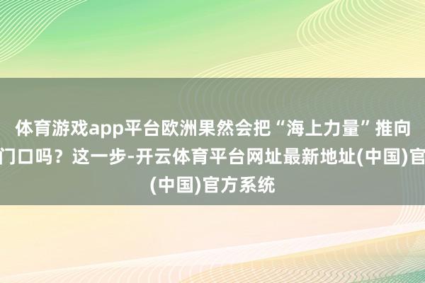 体育游戏app平台欧洲果然会把“海上力量”推向乌克兰门口吗？这一步-开云体育平台网址最新地址(中国)官方系统