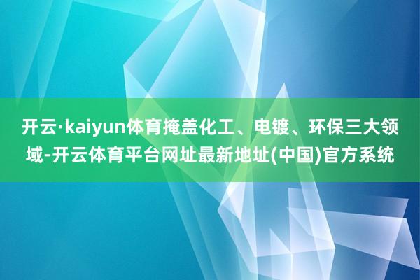开云·kaiyun体育掩盖化工、电镀、环保三大领域-开云体育平台网址最新地址(中国)官方系统