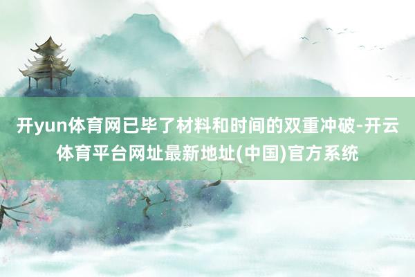 开yun体育网已毕了材料和时间的双重冲破-开云体育平台网址最新地址(中国)官方系统