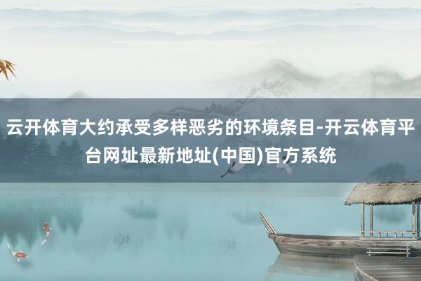 云开体育大约承受多样恶劣的环境条目-开云体育平台网址最新地址(中国)官方系统