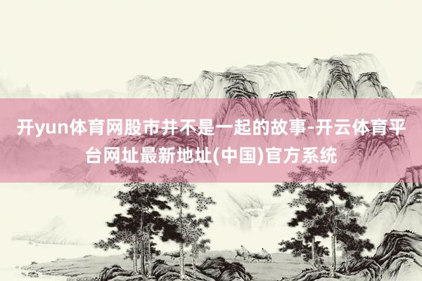 开yun体育网股市并不是一起的故事-开云体育平台网址最新地址(中国)官方系统