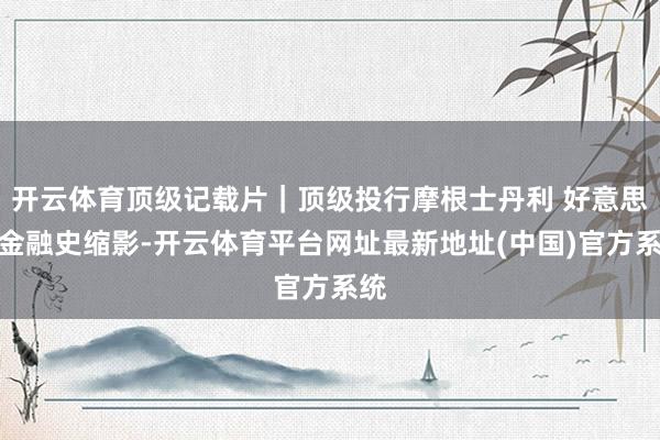 开云体育顶级记载片｜顶级投行摩根士丹利 好意思国金融史缩影-开云体育平台网址最新地址(中国)官方系统