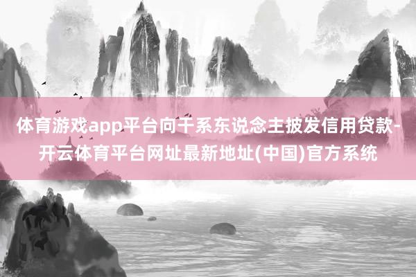 体育游戏app平台向干系东说念主披发信用贷款-开云体育平台网址最新地址(中国)官方系统