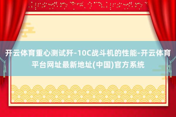 开云体育重心测试歼-10C战斗机的性能-开云体育平台网址最新地址(中国)官方系统