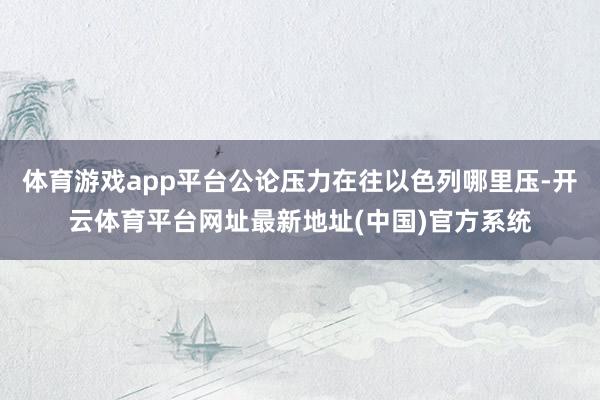 体育游戏app平台公论压力在往以色列哪里压-开云体育平台网址最新地址(中国)官方系统