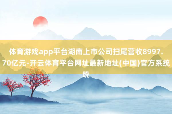 体育游戏app平台湖南上市公司扫尾营收8997.70亿元-开云体育平台网址最新地址(中国)官方系统