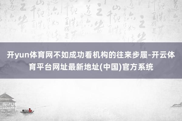 开yun体育网不如成功看机构的往来步履-开云体育平台网址最新地址(中国)官方系统