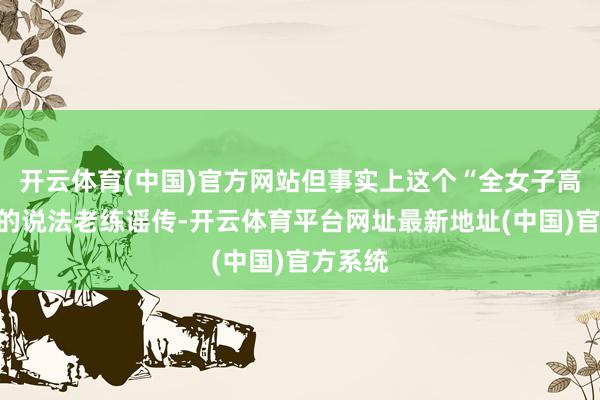 开云体育(中国)官方网站但事实上这个“全女子高炮团”的说法老练谣传-开云体育平台网址最新地址(中国)官方系统