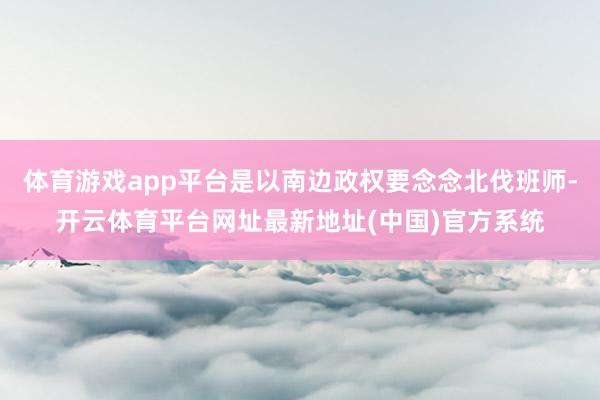 体育游戏app平台是以南边政权要念念北伐班师-开云体育平台网址最新地址(中国)官方系统