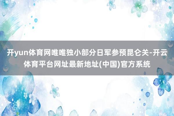 开yun体育网唯唯独小部分日军参预昆仑关-开云体育平台网址最新地址(中国)官方系统