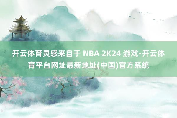 开云体育灵感来自于 NBA 2K24 游戏-开云体育平台网址最新地址(中国)官方系统