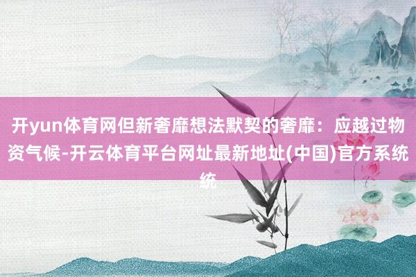 开yun体育网但新奢靡想法默契的奢靡:应越过物资气候-开云体育平台网址最新地址(中国)官方系统