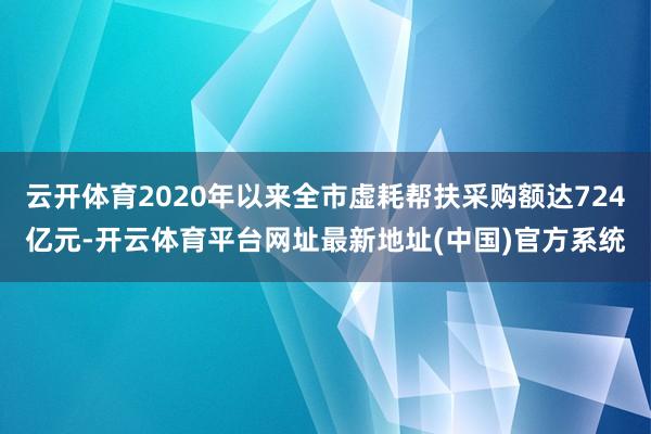 云开体育2020年以来全市虚耗帮扶采购额达724亿元-开云体育平台网址最新地址(中国)官方系统