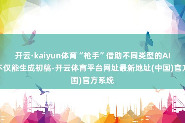 开云·kaiyun体育“枪手”借助不同类型的AI软件不仅能生成初稿-开云体育平台网址最新地址(中国)官方系统