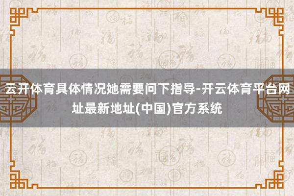 云开体育具体情况她需要问下指导-开云体育平台网址最新地址(中国)官方系统