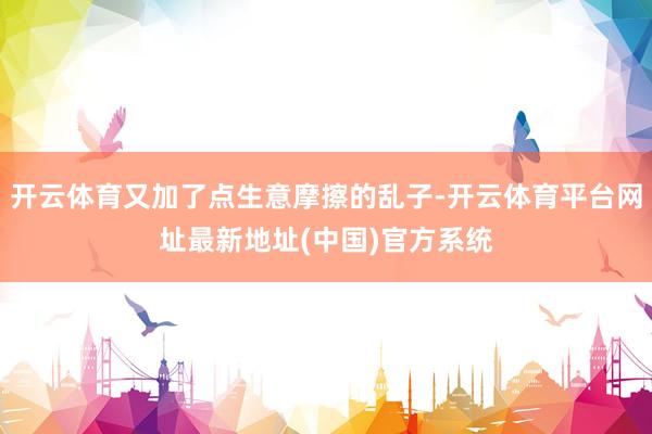 开云体育又加了点生意摩擦的乱子-开云体育平台网址最新地址(中国)官方系统