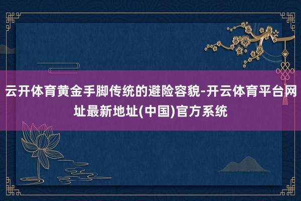 云开体育黄金手脚传统的避险容貌-开云体育平台网址最新地址(中国)官方系统