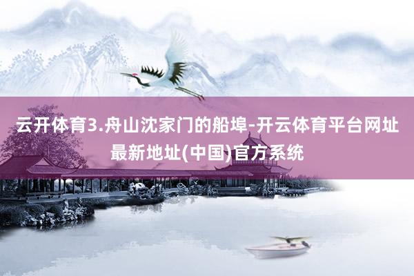 云开体育3.舟山沈家门的船埠-开云体育平台网址最新地址(中国)官方系统