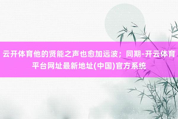 云开体育他的贤能之声也愈加远波；同期-开云体育平台网址最新地址(中国)官方系统