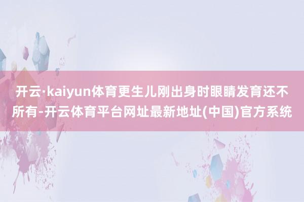 开云·kaiyun体育更生儿刚出身时眼睛发育还不所有-开云体育平台网址最新地址(中国)官方系统